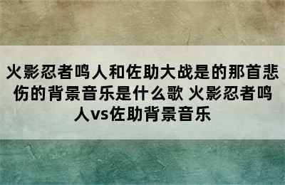 火影忍者鸣人和佐助大战是的那首悲伤的背景音乐是什么歌 火影忍者鸣人vs佐助背景音乐